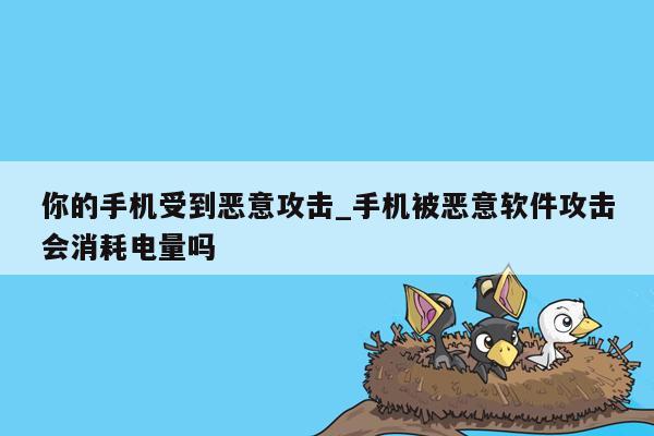 你的手机受到恶意攻击_手机被恶意软件攻击会消耗电量吗