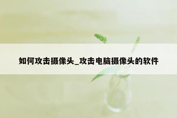 如何攻击摄像头_攻击电脑摄像头的软件