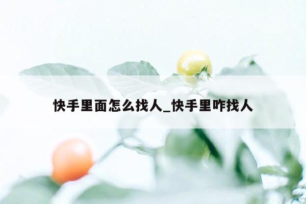 快手里面怎么找人_快手里咋找人