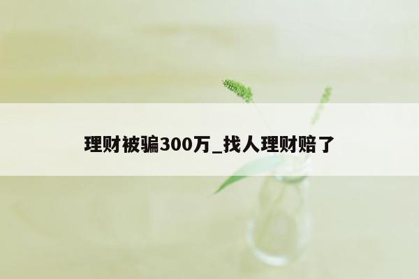 理财被骗300万_找人理财赔了