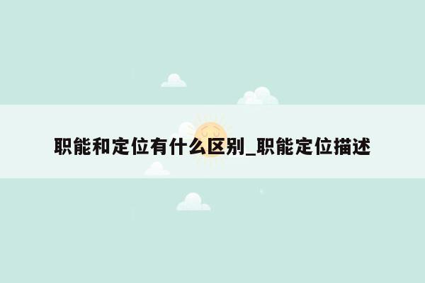 职能和定位有什么区别_职能定位描述