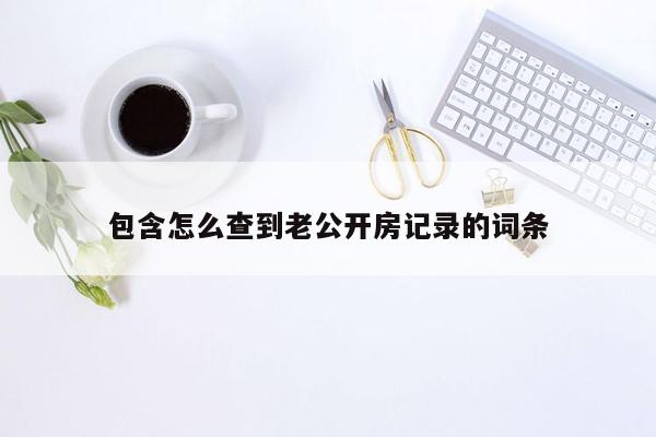 包含怎么查到老公开房记录的词条