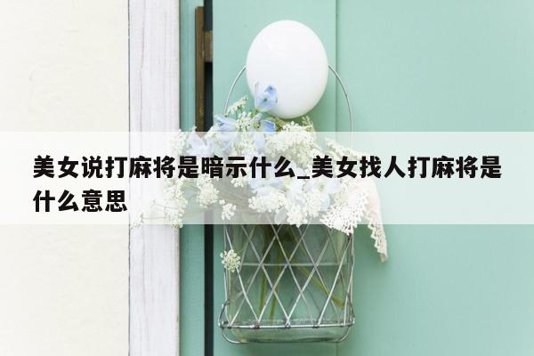 美女说打麻将是暗示什么_美女找人打麻将是什么意思