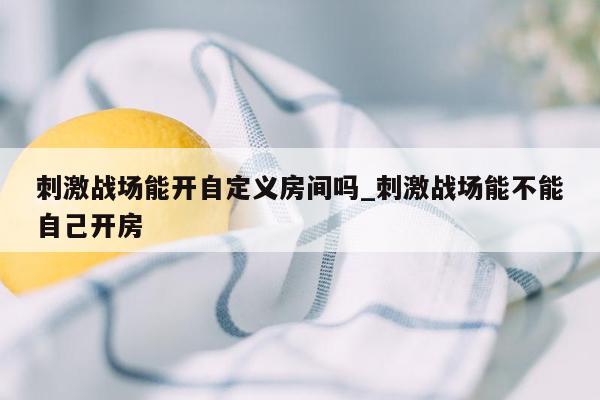 刺激战场能开自定义房间吗_刺激战场能不能自己开房