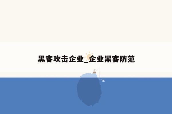 黑客攻击企业_企业黑客防范