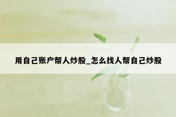 用自己账户帮人炒股_怎么找人帮自己炒股