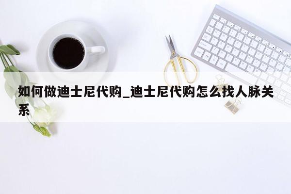 如何做迪士尼代购_迪士尼代购怎么找人脉关系