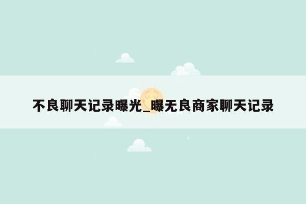 不良聊天记录曝光_曝无良商家聊天记录