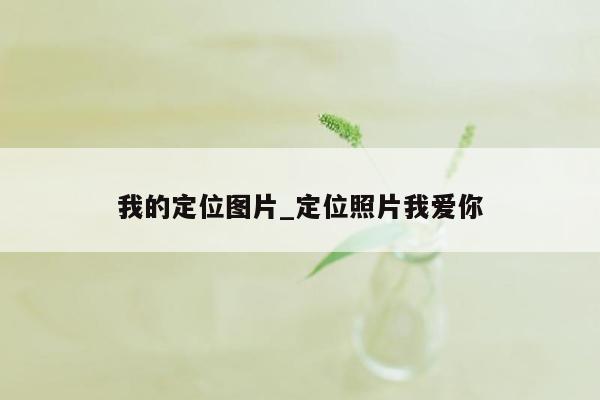 我的定位图片_定位照片我爱你