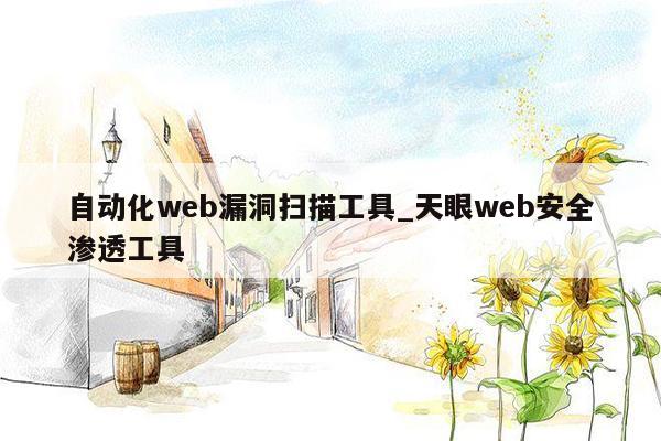 自动化web漏洞扫描工具_天眼web安全渗透工具