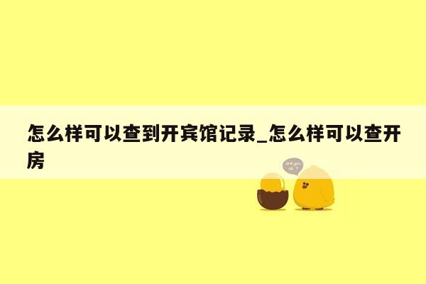 怎么样可以查到开宾馆记录_怎么样可以查开房