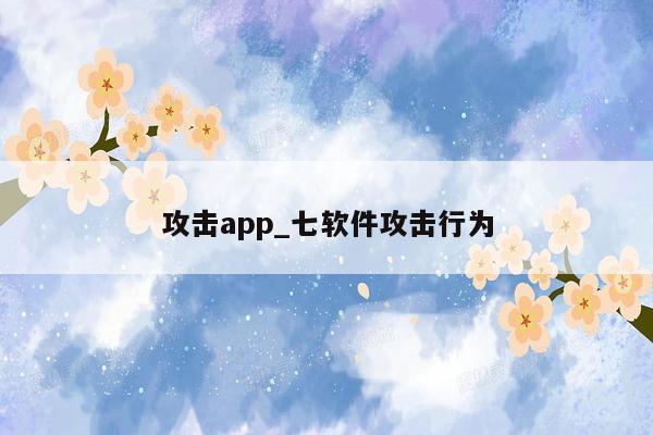 攻击app_七软件攻击行为