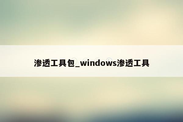 渗透工具包_windows渗透工具