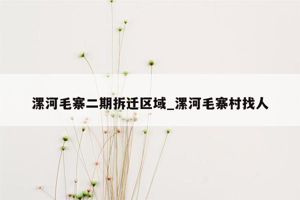 漯河毛寨二期拆迁区域_漯河毛寨村找人