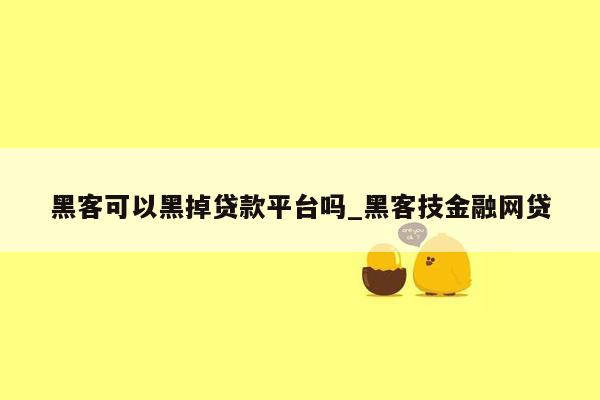 黑客可以黑掉贷款平台吗_黑客技金融网贷