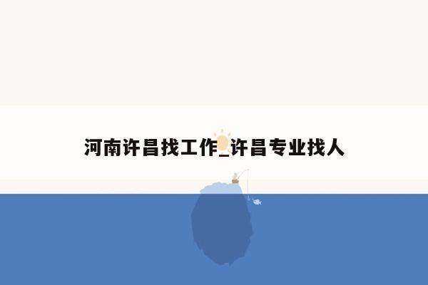 河南许昌找工作_许昌专业找人