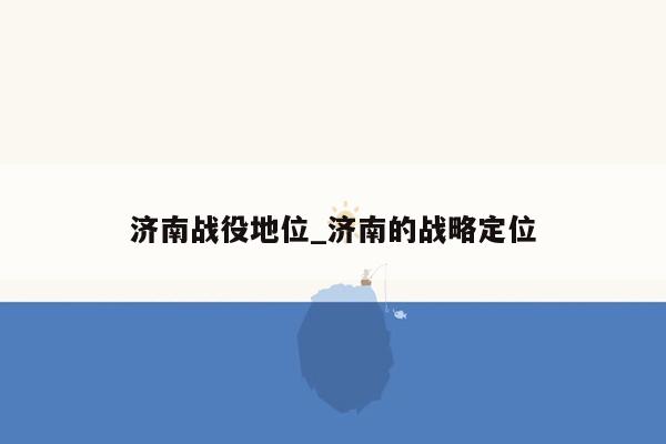 济南战役地位_济南的战略定位