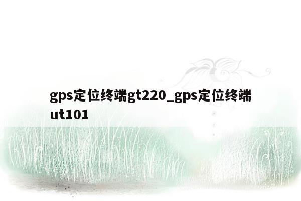 gps定位终端gt220_gps定位终端ut101