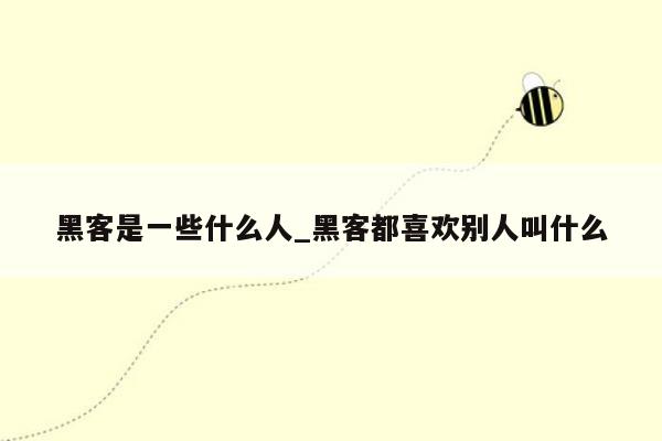 黑客是一些什么人_黑客都喜欢别人叫什么