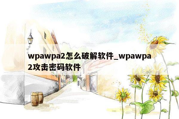 wpawpa2怎么破解软件_wpawpa2攻击密码软件