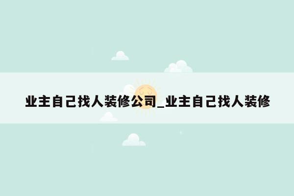 业主自己找人装修公司_业主自己找人装修