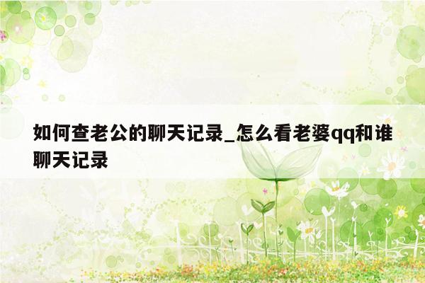 如何查老公的聊天记录_怎么看老婆qq和谁聊天记录