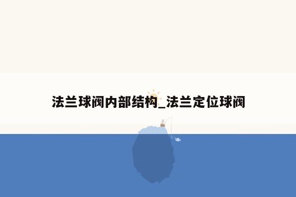 法兰球阀内部结构_法兰定位球阀