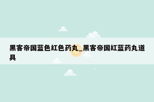 黑客帝国蓝色红色药丸_黑客帝国红蓝药丸道具