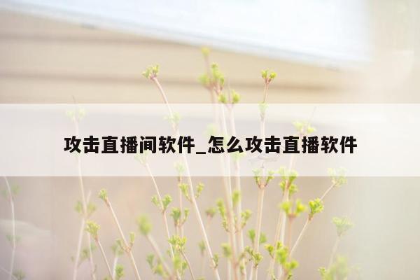 攻击直播间软件_怎么攻击直播软件