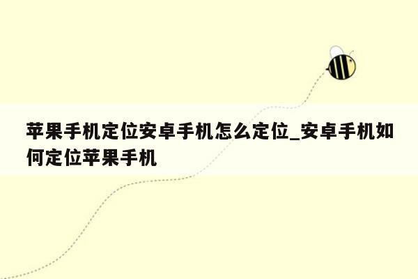 苹果手机定位安卓手机怎么定位_安卓手机如何定位苹果手机