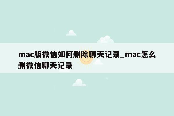 mac版微信如何删除聊天记录_mac怎么删微信聊天记录