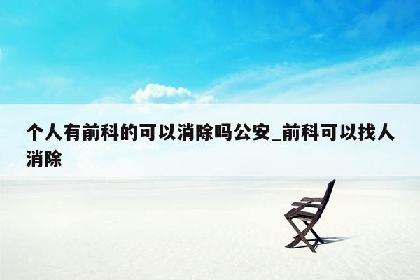 个人有前科的可以消除吗公安_前科可以找人消除