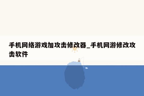 手机网络游戏加攻击修改器_手机网游修改攻击软件