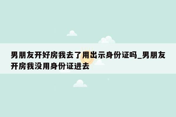 男朋友开好房我去了用出示身份证吗_男朋友开房我没用身份证进去