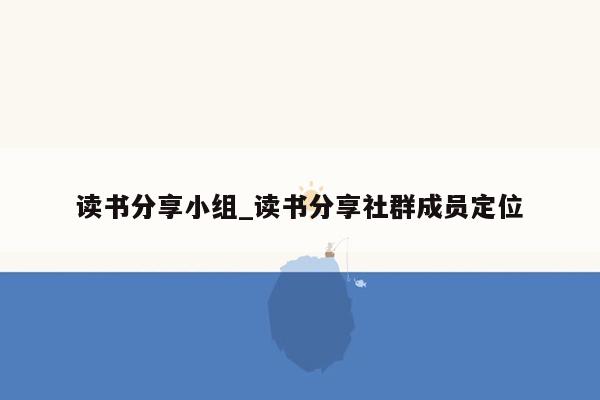 读书分享小组_读书分享社群成员定位