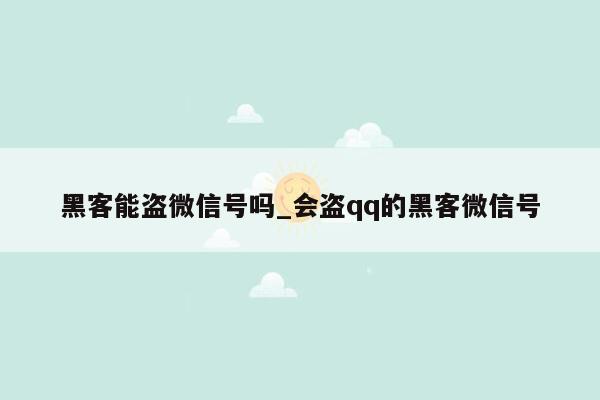 黑客能盗微信号吗_会盗qq的黑客微信号