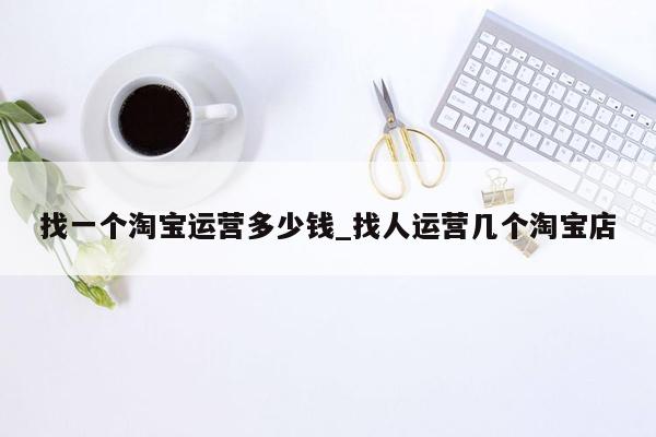 找一个淘宝运营多少钱_找人运营几个淘宝店