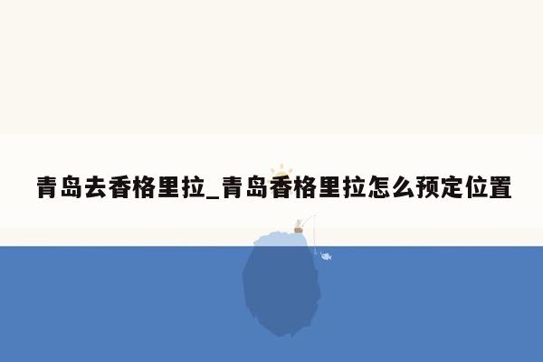 青岛去香格里拉_青岛香格里拉怎么预定位置