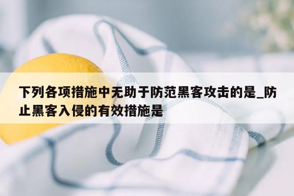 下列各项措施中无助于防范黑客攻击的是_防止黑客入侵的有效措施是