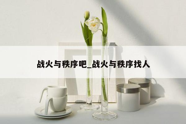 战火与秩序吧_战火与秩序找人