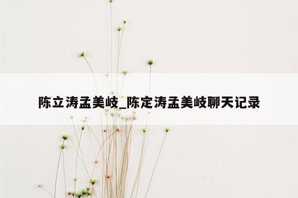 陈立涛孟美岐_陈定涛孟美岐聊天记录