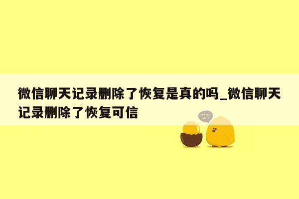 微信聊天记录删除了恢复是真的吗_微信聊天记录删除了恢复可信