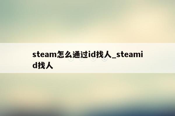 steam怎么通过id找人_steamid找人