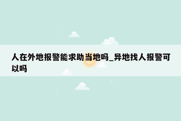 人在外地报警能求助当地吗_异地找人报警可以吗