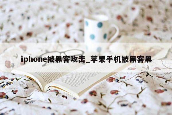 iphone被黑客攻击_苹果手机被黑客黑