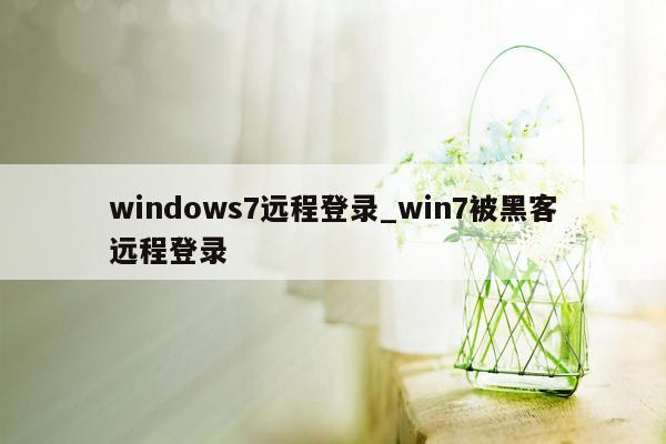 windows7远程登录_win7被黑客远程登录