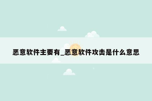 恶意软件主要有_恶意软件攻击是什么意思