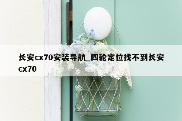 长安cx70安装导航_四轮定位找不到长安cx70