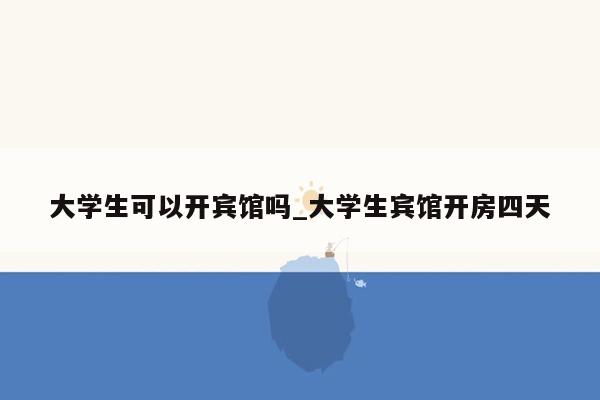 大学生可以开宾馆吗_大学生宾馆开房四天