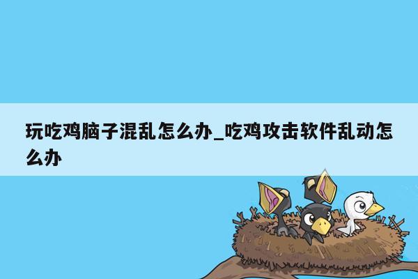 玩吃鸡脑子混乱怎么办_吃鸡攻击软件乱动怎么办